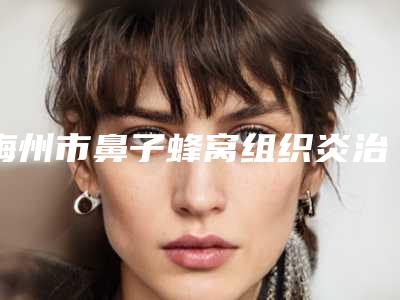 梅州市鼻子蜂窝组织炎治疗医生在榜清单占领头条-梅州市王棚整形医生