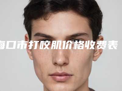 海口市打咬肌价格收费表(2025版)(海口市打咬肌费用多少钱比较合适)