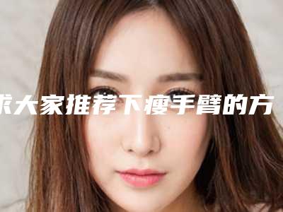 求大家推荐下瘦手臂的方法?比较好亲身体验的,谢谢大家啦