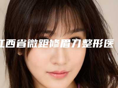 江西省微距修眉刀整形医院-江西智美医疗美容门诊部专家大咖实力认证