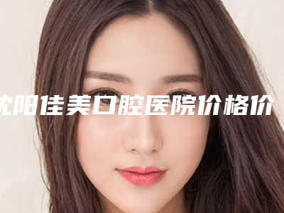 沈阳佳美口腔医院价格价位表全新版大公开-磨牙反颌矫正手术方式有哪几种价格分别是多少钱