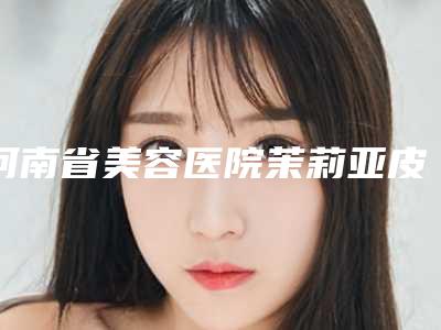河南省美容医院茉莉亚皮秒激光-郑州健丽医美收费合理
