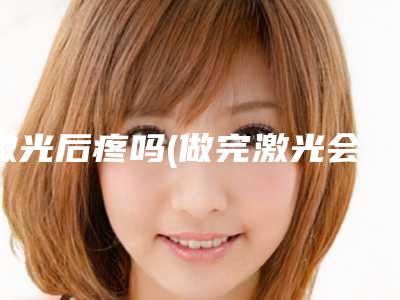 激光后疼吗(做完激光会疼吗)