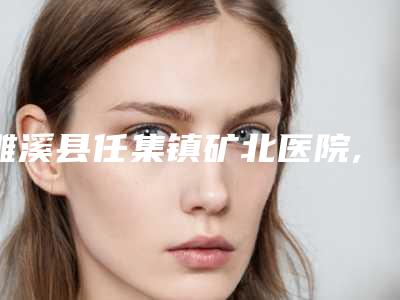 濉溪县任集镇矿北医院,淮北相山天使医疗美容门诊部口碑严选都是实力派