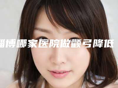 淄博哪家医院做颧弓降低效果好?排名前三淄博齐都医院、星采医美、平康都有