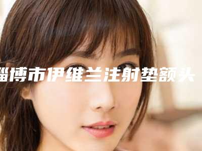 淄博市伊维兰注射垫额头医院在榜名单前六榜单_价格费用明细等一一展现-名次靠前淄博市整形医院