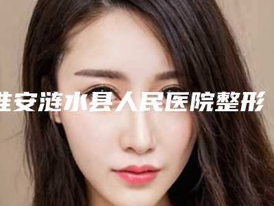 淮安涟水县人民医院整形科,淮安清江浦区丽都医疗美容门诊部整形谁做的好价格表