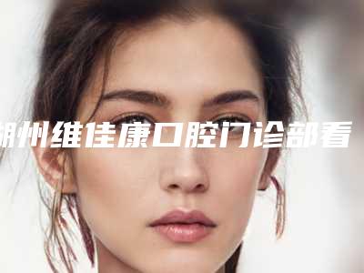 湖州维佳康口腔门诊部看牙好不好-附收费标准手术