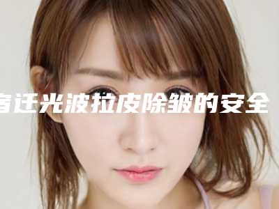 宿迁光波拉皮除皱的安全性高不