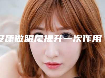 安康做眼尾提升一次作用能够维持多久