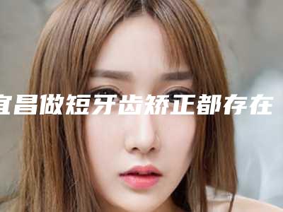 宜昌做短牙齿矫正都存在哪些风险