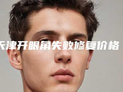 天津开眼角失败修复价格表收费透明一览,今天开眼角失败修复价格为3857元-57457元