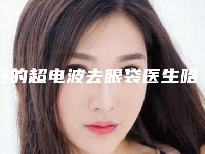 好的超电波去眼袋医生哈尔滨市(高金子医生价格平民化)
