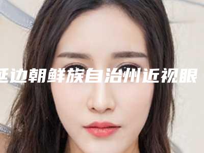 延边朝鲜族自治州近视眼术价格表(费用)崭新新鲜一览(近视眼术均价为:11110元)