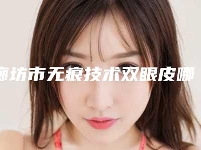 廊坊市无痕技术双眼皮哪个医院最好呢(廊坊力康整形外科跟踪上榜理由TOP3)