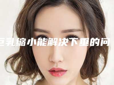 巨乳缩小能解决下垂的问题吗(巨乳缩小能解决下垂的问题吗)