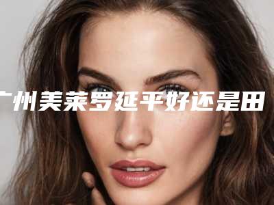 广州美莱罗延平好还是田跃平两位实力专家技术对比