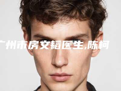 广州市房文韬医生,陈柯医生激光治胎记手术宝藏医生实力对比