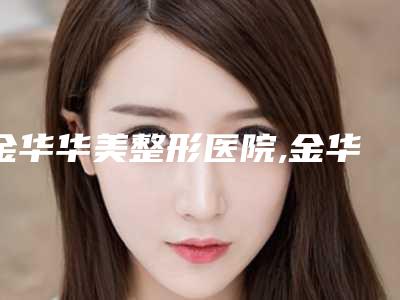 金华华美整形医院,金华丽都整形美容口碑实力强强比拼