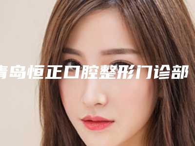 青岛恒正口腔整形门诊部看牙好不好-附价格(收费标准)口碑好吗2025