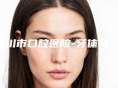 银川市口腔医院-牙体科好不好-价格(价目),怎么样