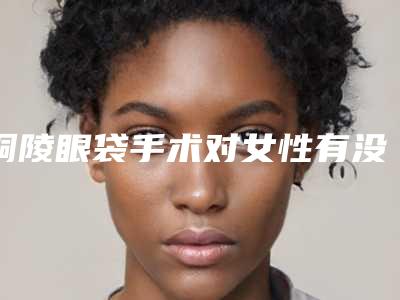 铜陵眼袋手术对女性有没有后遗症