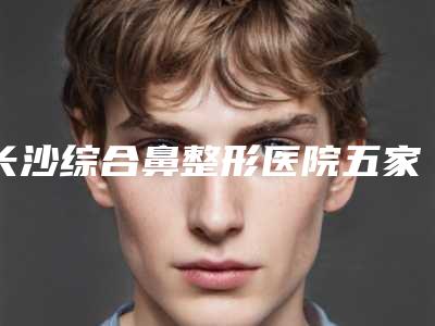 长沙综合鼻整形医院五家正规资料已备好，供您选择,长沙瑞美医疗美容医院是认证机构