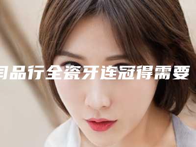 闫品行全瓷牙连冠得需要多少钱