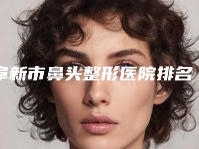 阜新市鼻头整形医院排名前十佳名单点评(阜新市鼻头整形整形医院)