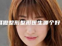 耳做整形整形医生哪个好呢-白城市赵世洪医生值得一选
