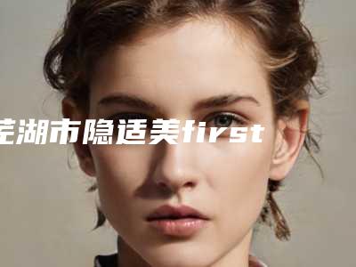 芜湖市隐适美first儿童二期矫正收费标准官方正规2025释出-芜湖市隐适美first儿童二期矫正价格