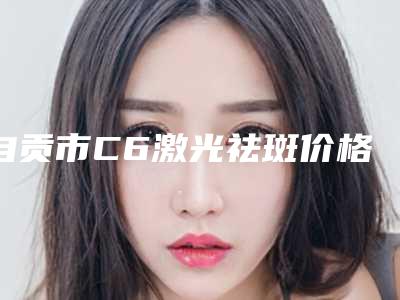 自贡市C6激光祛斑价格(价目)表2025版内部流出一览-近8个月均价为1829元