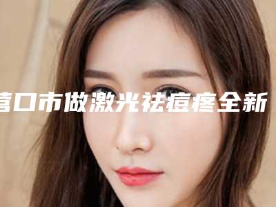 营口市做激光祛痘疼全新价格表上线(2025年5月均价为：1791元）