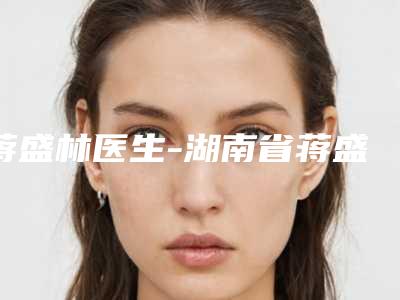 蒋盛林医生-湖南省蒋盛林医生激光治疗胎痣TOP10上榜理由公开