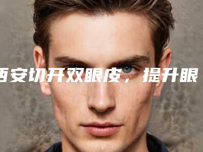 西安切开双眼皮,提升眼睛魅力(西安双眼皮整形)