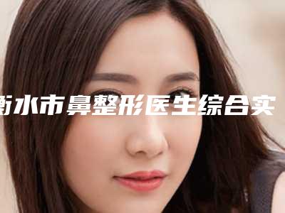 衡水市鼻整形医生综合实力排名榜网友良心盛赞-张明欣医生评价看效果挺好