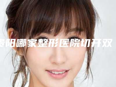 贵阳哪家整形医院切开双眼皮修复口碑好?