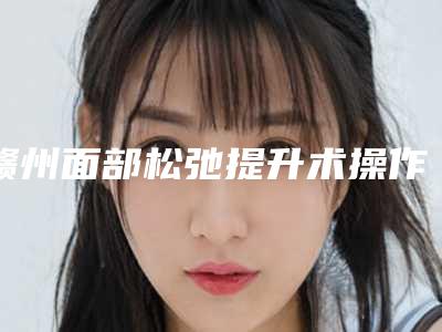 赣州面部松弛提升术操作不当常见副作用