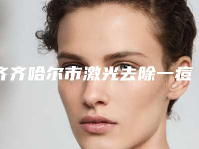 齐齐哈尔市激光去除一痘痘医院上榜名单TOP10实力比较好(齐齐哈尔市激光去除一痘痘整形医院)