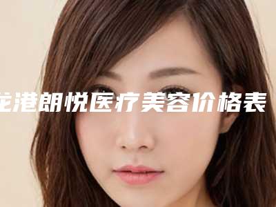 龙港朗悦医疗美容价格表(费用)超人气项目2025曝光附治疗乳房下垂案例