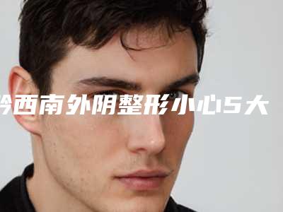 黔西南外阴整形小心5大风险_黔西南外阴整形带来的危害