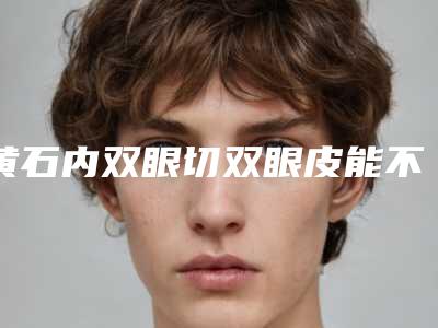 黄石内双眼切双眼皮能不能够持久维持