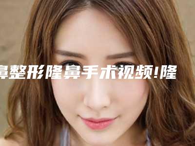 鼻整形隆鼻手术视频!隆鼻整形需要多少钱