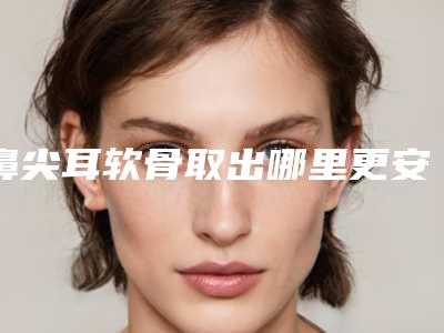 鼻尖耳软骨取出哪里更安全