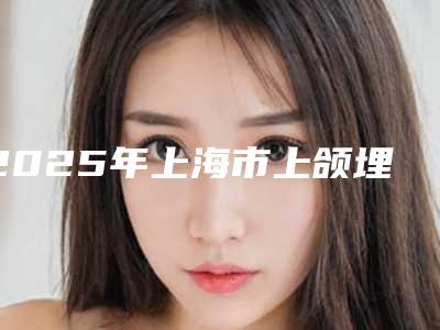 2025年上海市上颌埋伏阻生牙医院排名榜前八强今日爆-上海雅悦齿科(雅乐口腔门诊)年度黑马机构出炉