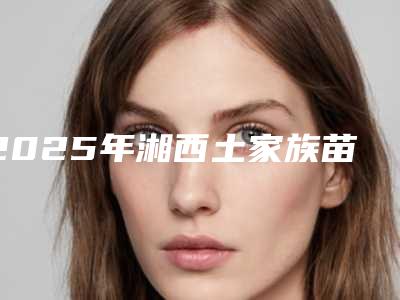 2025年湘西土家族苗族自治州纹眉自然眉整形医院在榜名单权威筛选终于入围了