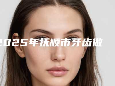 2025年抚顺市牙齿做冷光美白医院实地走访了解-抚顺优嘉口腔门诊实力遥遥领先_列前三