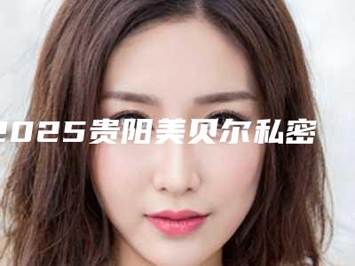 2025贵阳美贝尔私密漂红(贵阳美贝尔怎么样)