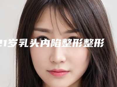 21岁乳头内陷整形整形医院推荐：21岁乳头内陷整形医院前30名鉴赏